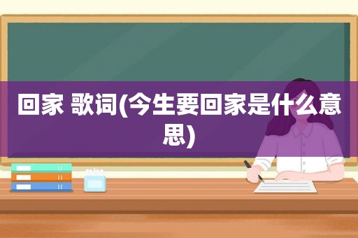 回家 歌词(今生要回家是什么意思)