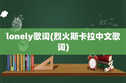 lonely歌词(烈火斯卡拉中文歌词)