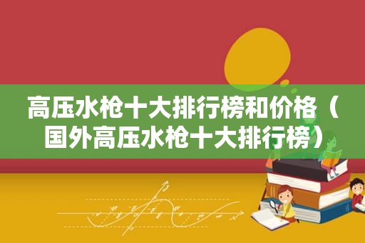 高压水枪十大排行榜和价格（国外高压水枪十大排行榜）