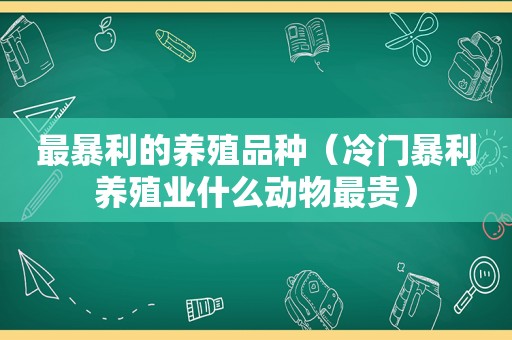 最暴利的养殖品种（冷门暴利养殖业什么动物最贵）