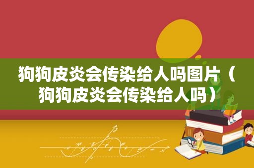 狗狗皮炎会传染给人吗图片（狗狗皮炎会传染给人吗）