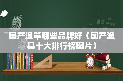 国产渔竿哪些品牌好（国产渔具十大排行榜图片）