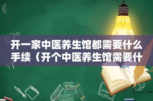 开一家中医养生馆都需要什么手续（开个中医养生馆需要什么东西）