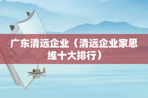 广东清远企业（清远企业家思维十大排行）