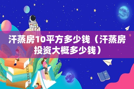 汗蒸房10平方多少钱（汗蒸房投资大概多少钱）