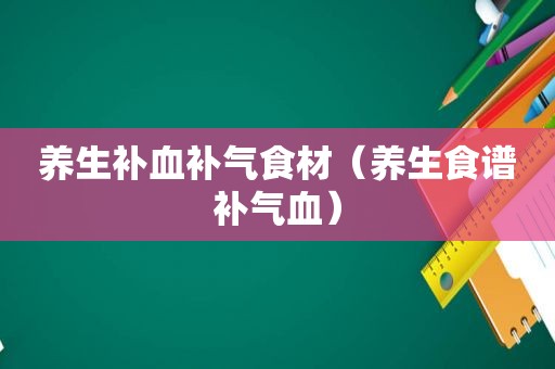 养生补血补气食材（养生食谱补气血）