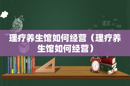 理疗养生馆如何经营（理疗养生馆如何经营）