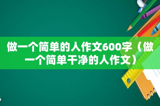 做一个简单的人作文600字（做一个简单干净的人作文）