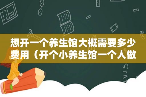 想开一个养生馆大概需要多少费用（开个小养生馆一个人做怎么样）