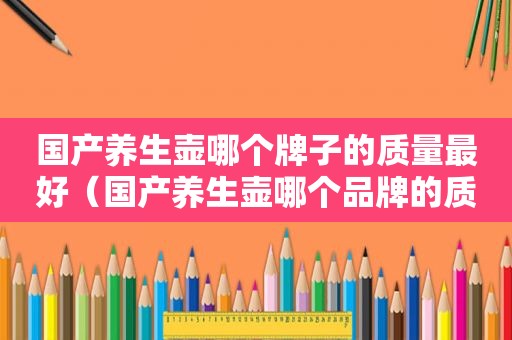 国产养生壶哪个牌子的质量最好（国产养生壶哪个品牌的质量最好）