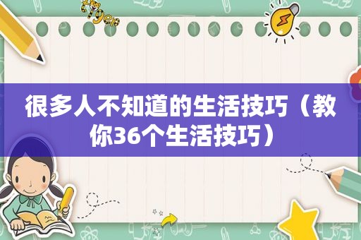 很多人不知道的生活技巧（教你36个生活技巧）