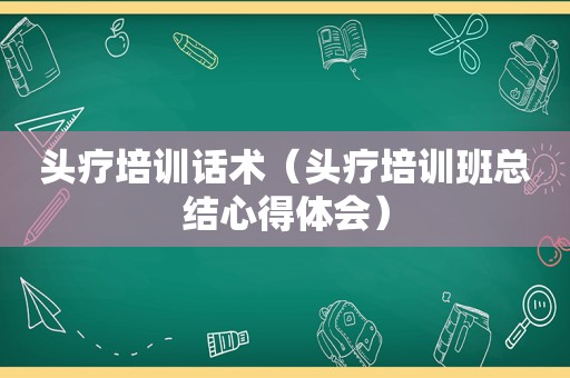 头疗培训话术（头疗培训班总结心得体会）