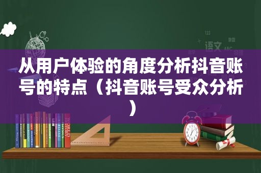 从用户体验的角度分析抖音账号的特点（抖音账号受众分析）