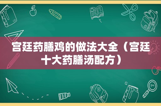 宫廷药膳鸡的做法大全（宫廷十大药膳汤配方）