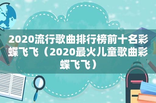 2020流行歌曲排行榜前十名彩蝶飞飞（2020最火儿童歌曲彩蝶飞飞）