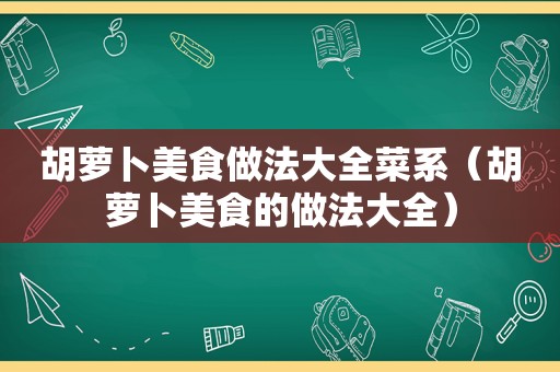 胡萝卜美食做法大全菜系（胡萝卜美食的做法大全）