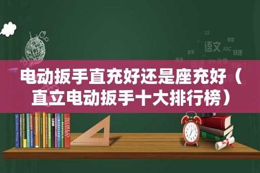 电动扳手直充好还是座充好（直立电动扳手十大排行榜）