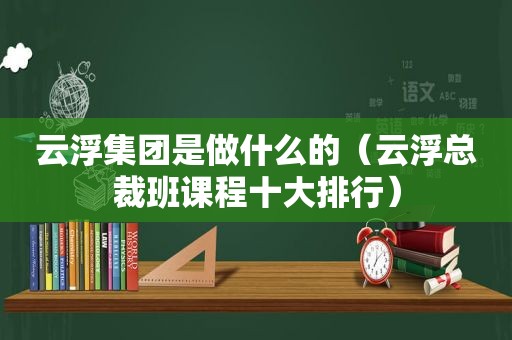 云浮集团是做什么的（云浮总裁班课程十大排行）