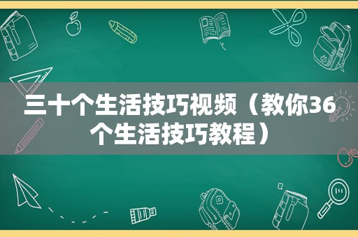 三十个生活技巧视频（教你36个生活技巧教程）