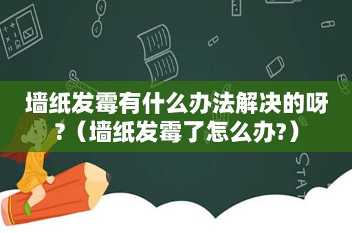 墙纸发霉有什么办法解决的呀?（墙纸发霉了怎么办?）