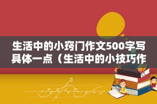 生活中的小窍门作文500字写具体一点（生活中的小技巧作文400字）