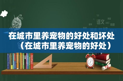 在城市里养宠物的好处和坏处（在城市里养宠物的好处）