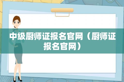 中级厨师证报名官网（厨师证报名官网）