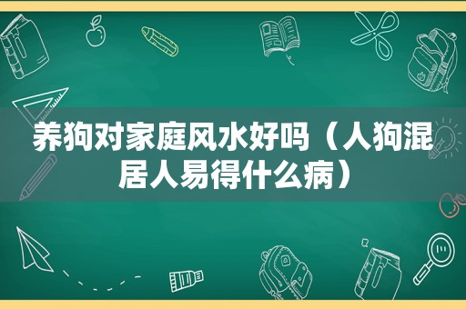 养狗对家庭风水好吗（人狗混居人易得什么病）