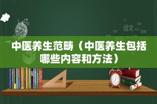 中医养生范畴（中医养生包括哪些内容和方法）