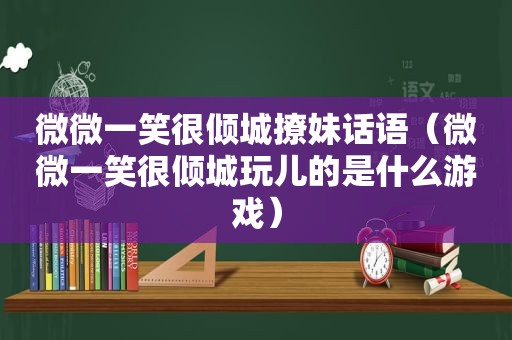 微微一笑很倾城撩妹话语（微微一笑很倾城玩儿的是什么游戏）