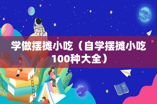 学做摆摊小吃（自学摆摊小吃100种大全）