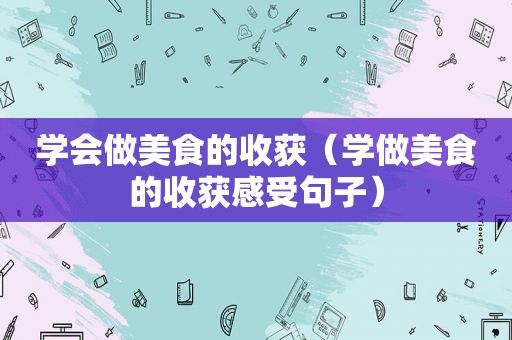 学会做美食的收获（学做美食的收获感受句子）