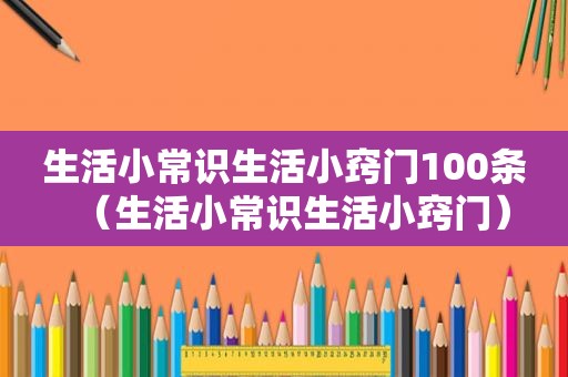 生活小常识生活小窍门100条（生活小常识生活小窍门）