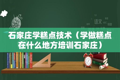 石家庄学糕点技术（学做糕点在什么地方培训石家庄）