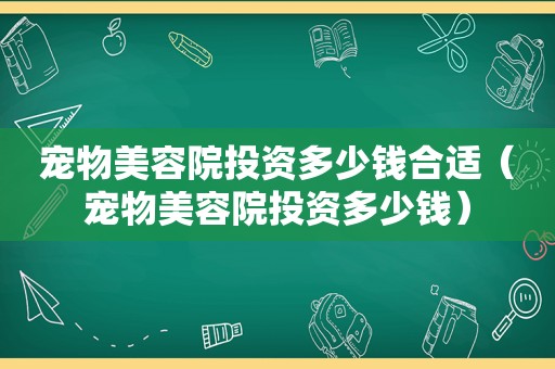 宠物美容院投资多少钱合适（宠物美容院投资多少钱）