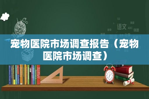 宠物医院市场调查报告（宠物医院市场调查）