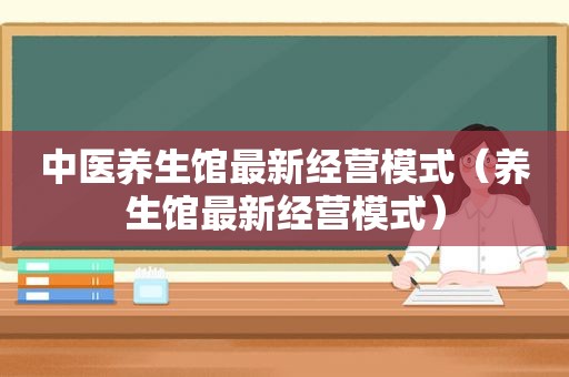 中医养生馆最新经营模式（养生馆最新经营模式）