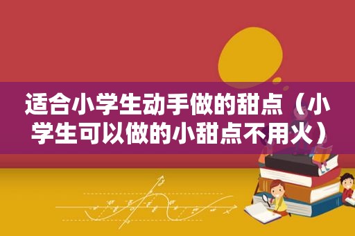 适合小学生动手做的甜点（小学生可以做的小甜点不用火）