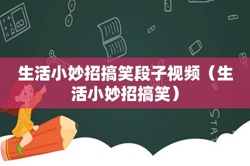 生活小妙招搞笑段子视频（生活小妙招搞笑）