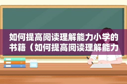 如何提高阅读理解能力小学的书籍（如何提高阅读理解能力小学）