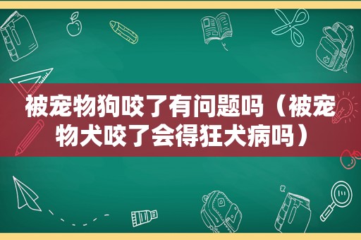 被宠物狗咬了有问题吗（被宠物犬咬了会得狂犬病吗）