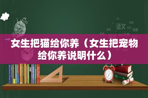 女生把猫给你养（女生把宠物给你养说明什么）