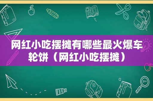 网红小吃摆摊有哪些最火爆车轮饼（网红小吃摆摊）