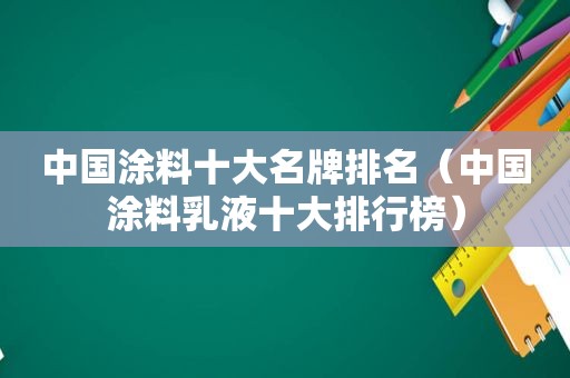 中国涂料十大名牌排名（中国涂料乳液十大排行榜）