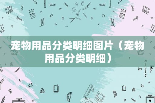 宠物用品分类明细图片（宠物用品分类明细）