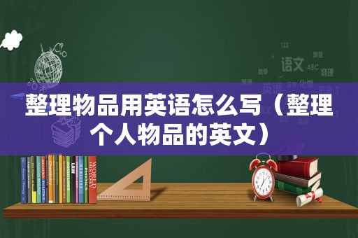 整理物品用英语怎么写（整理个人物品的英文）