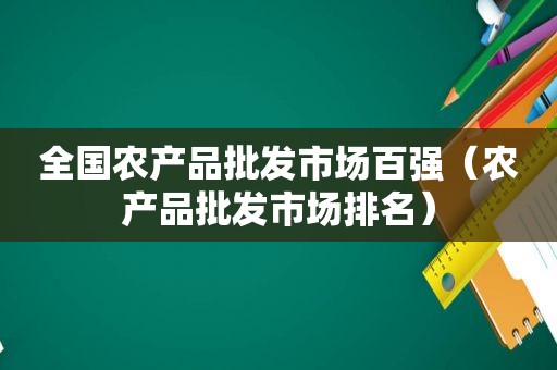 全国农产品批发市场百强（农产品批发市场排名）