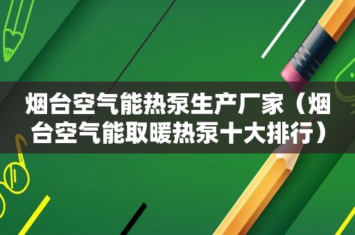 烟台空气能热泵生产厂家（烟台空气能取暖热泵十大排行）