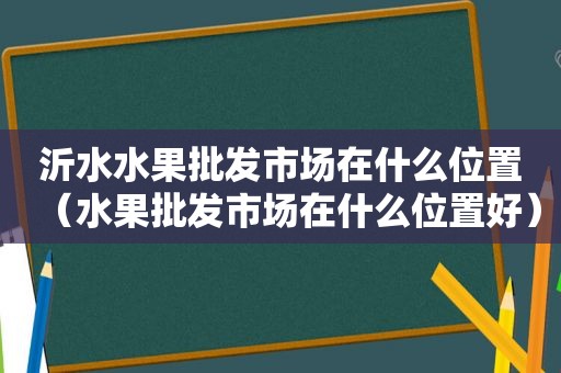 沂水水果批发市场在什么位置（水果批发市场在什么位置好）