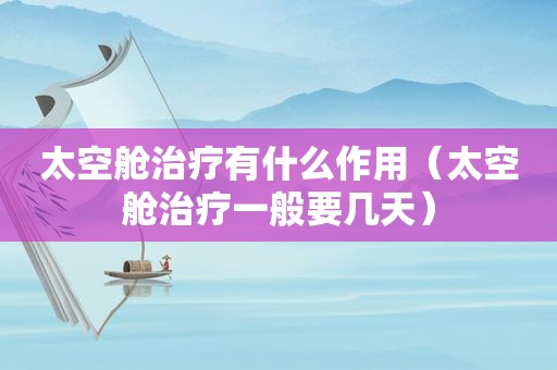 太空舱治疗有什么作用（太空舱治疗一般要几天）